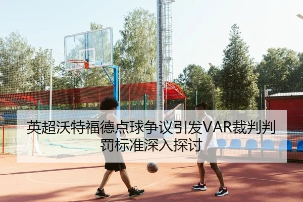 英超沃特福德点球争议引发VAR裁判判罚标准深入探讨